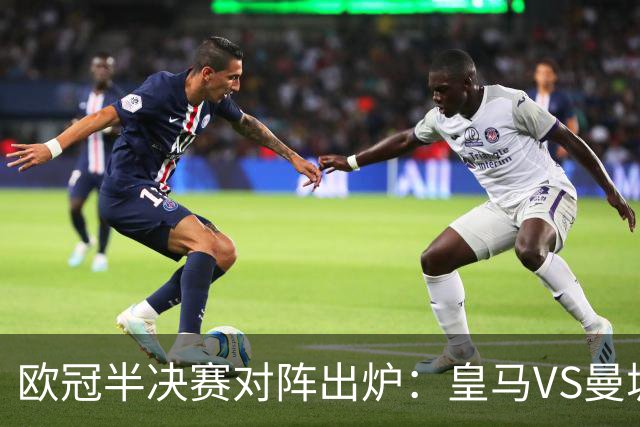 欧冠半决赛对阵出炉：皇马VS曼城 利物浦VS黄潜